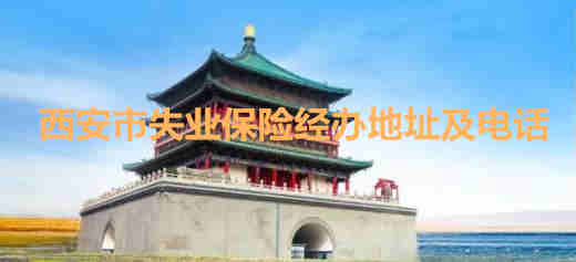 西安市失業(yè)保險經(jīng)辦地址及電話 西安市區(qū)縣失業(yè)保險經(jīng)辦地址及電話
