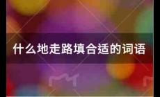 什么地走路填合適的詞語有哪些？