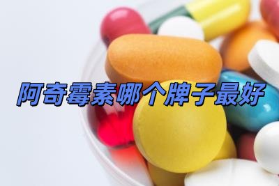 阿奇霉素哪個牌子最好用（阿奇霉素哪個牌子最好）