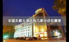 全國天都大酒店有幾家 全國天都大酒店有幾家分店在哪里